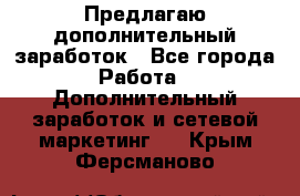 Предлагаю дополнительный заработок - Все города Работа » Дополнительный заработок и сетевой маркетинг   . Крым,Ферсманово